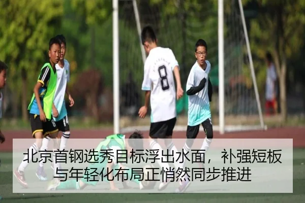北京首钢选秀目标浮出水面，补强短板与年轻化布局正悄然同步推进 - Kaiyun